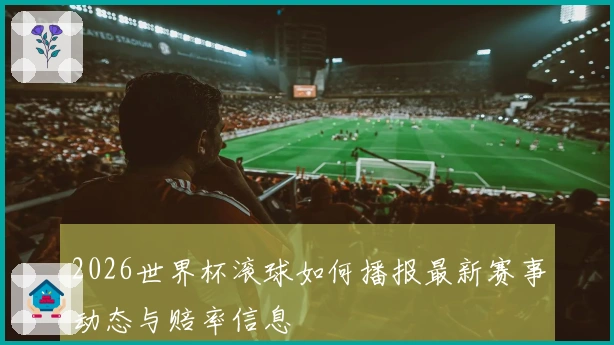 2026世界杯滚球如何播报最新赛事动态与赔率信息