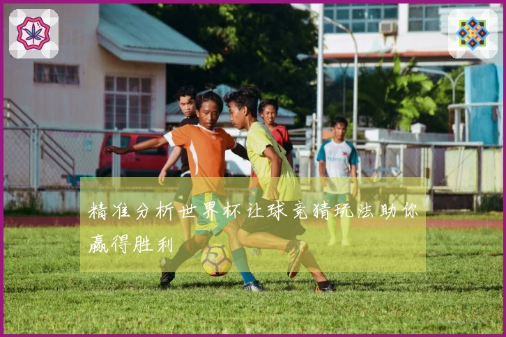 精准分析世界杯让球竞猜玩法助你赢得胜利