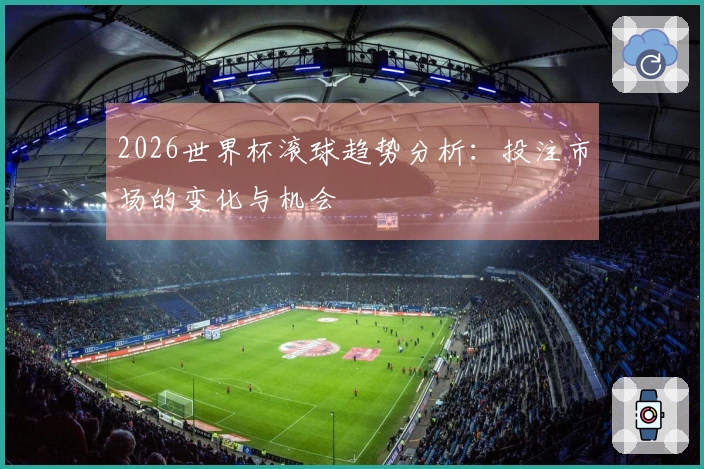 2026世界杯滚球趋势分析：投注市场的变化与机会