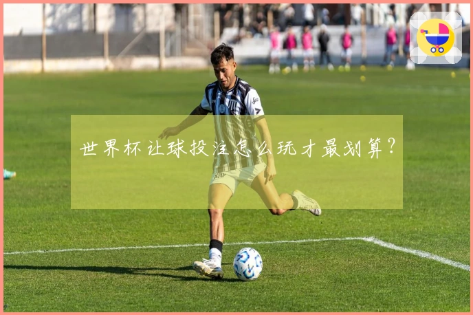 世界杯让球投注怎么玩才最划算？