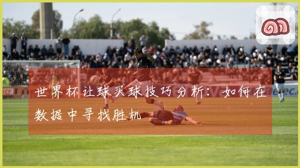世界杯让球买球技巧分析：如何在数据中寻找胜机