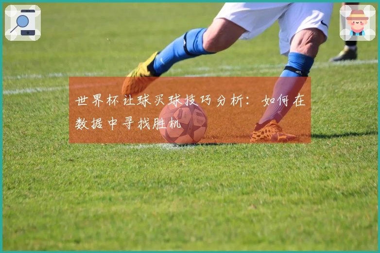 世界杯让球买球技巧分析：如何在数据中寻找胜机