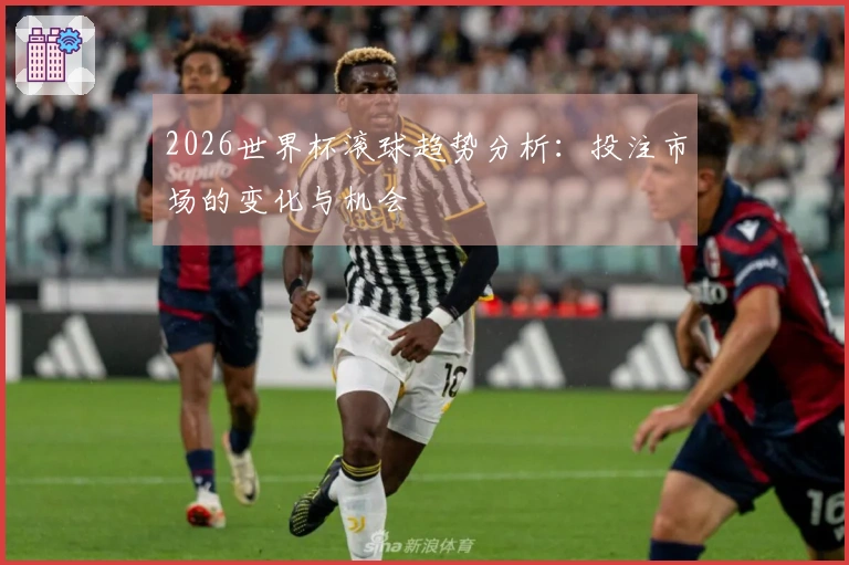 2026世界杯滚球趋势分析：投注市场的变化与机会