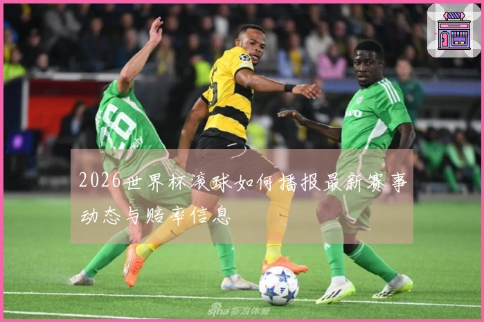 2026世界杯滚球如何播报最新赛事动态与赔率信息