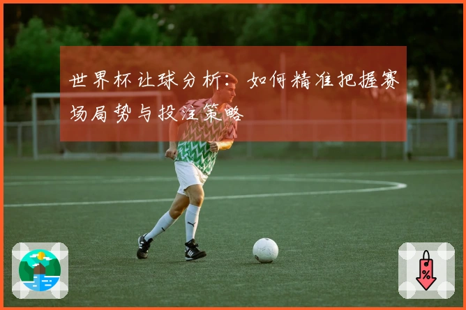 世界杯让球分析：如何精准把握赛场局势与投注策略